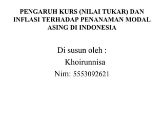 PENGARUH KURS (NILAI TUKAR) DAN
INFLASI TERHADAP PENANAMAN MODAL
         ASING DI INDONESIA


          Di susun oleh :
            Khoirunnisa
         Nim: 5553092621
 