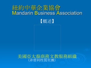 紐約中華企業協會  M andarin  B usiness  A ssociation 【 概述 】 美國亞太裔商務文教服務組織 （ 非營利性質社團 ） 