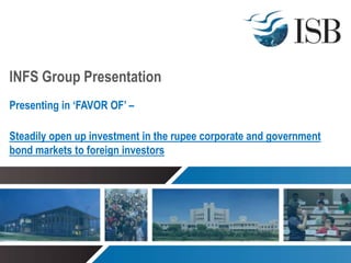 INFS Group Presentation
Presenting in ‘FAVOR OF’ –

Steadily open up investment in the rupee corporate and government
bond markets to foreign investors
 