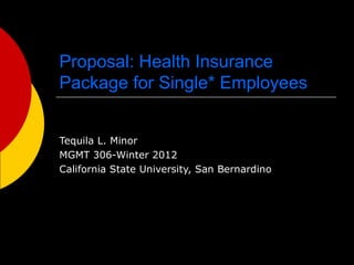 Proposal: Health Insurance
Package for Single* Employees


Tequila L. Minor
MGMT 306-Winter 2012
California State University, San Bernardino
 