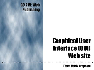 Graphical User
Interface (GUI)
Web site
Team Matix Proposal
GC 215: Web
Publishing
 