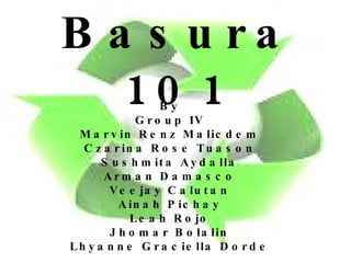 Basura 101 By Group IV Marvin Renz Malicdem Czarina Rose Tuason Sushmita Aydalla Arman Damasco Veejay Calutan Ainah Pichay Leah Rojo Jhomar Bolalin Lhyanne Graciella Dorde 