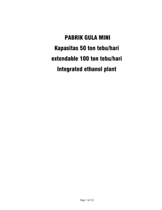 PABRIK GULA MINI
 Kapasitas 50 ton tebu/hari
extendable 100 ton tebu/hari
  Integrated ethanol plant




           Page 1 of 10
 
