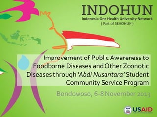 Improvement of Public Awareness to
Foodborne Diseases and Other Zoonotic
Diseases through ‘Abdi Nusantara’ Student
Community Service Program
Bondowoso, 6-8 November 2013
 
