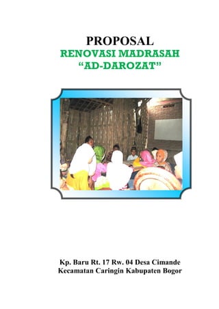 PROPOSAL
RENOVASI MADRASAH
“AD-DAROZAT”
Kp. Baru Rt. 17 Rw. 04 Desa Cimande
Kecamatan Caringin Kabupaten Bogor
 