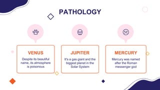 PATHOLOGY
JUPITER
It's a gas giant and the
biggest planet in the
Solar System
VENUS
Despite its beautiful
name, its atmosphere
is poisonous
MERCURY
Mercury was named
after the Roman
messenger god
 