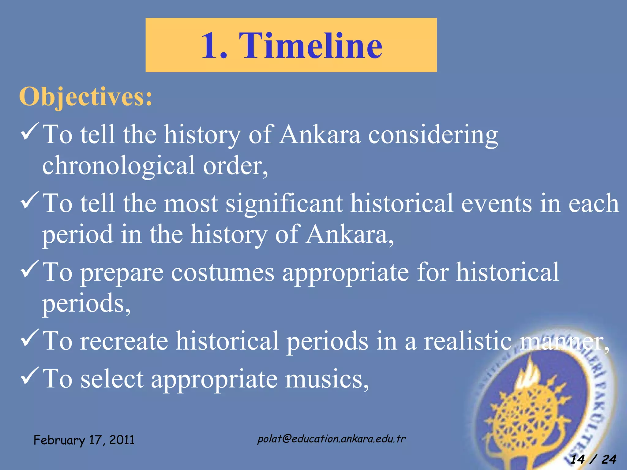 1. Timeline Objectives: To tell the history of Ankara considering chronological order, To tell the most significant historical events in each period in the history of Ankara, To prepare costumes appropriate for historical periods, To recreate historical periods in a realistic manner, To select appropriate musics, 