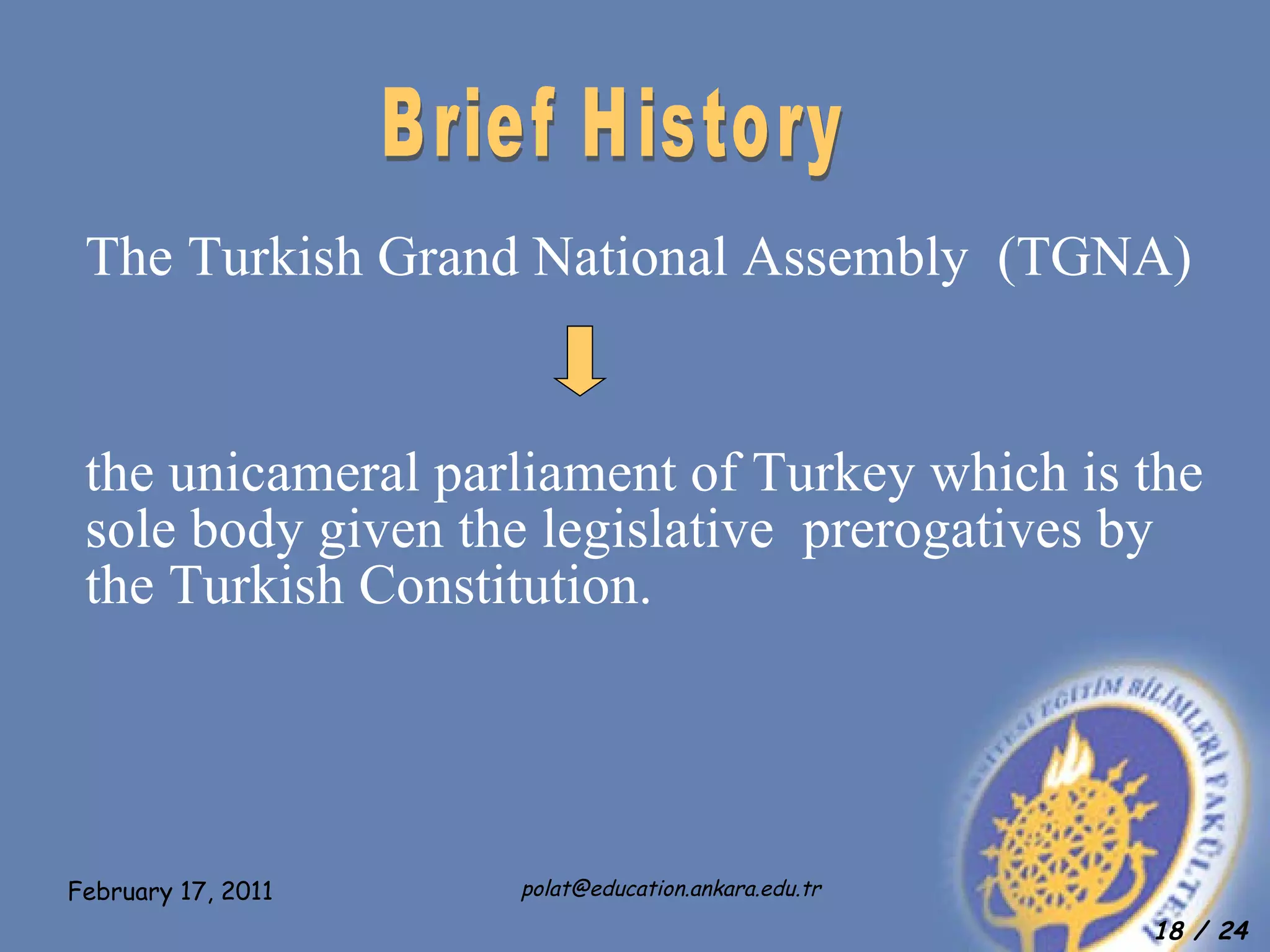 The Turkish Grand National Assembly  (TGNA) the unicameral parliament of Turkey which is the sole body given the legislative  prerogatives by the Turkish Constitution.  Brief History  
