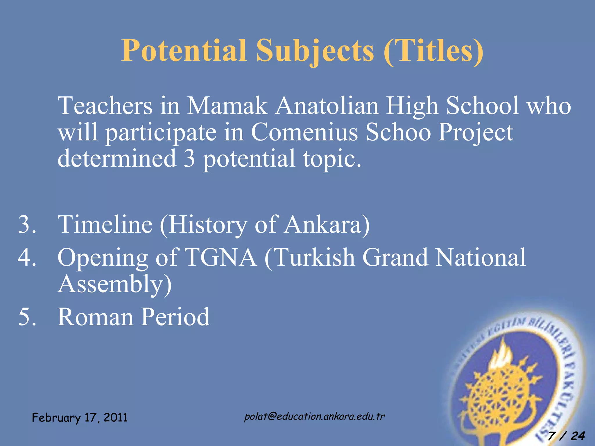Potential Subjects (Titles) Teachers in Mamak Anatolian High School who will participate in Comenius Schoo Project determined 3 potential topic. Timeline (History of Ankara) Opening of TGNA ( Turkish Grand National Assembly ) Roman Period 