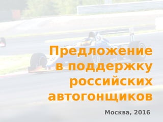 Предложение
в поддержку
российских
автогонщиков
Москва, 2016
 