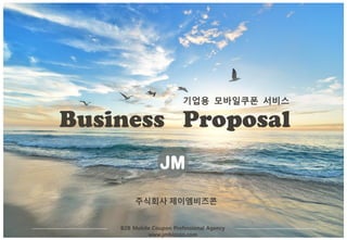 Business Proposal
기업용 모바일쿠폰 서비스
주식회사 제이엠비즈콘
JM
B2B Mobile Coupon Professional Agency
www.jmbizcon.com
 