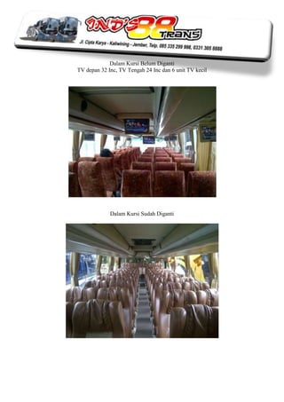 Dalam Kursi Belum Diganti
TV depan 32 Inc, TV Tengah 24 Inc dan 6 unit TV kecil




             Dalam Kursi Sudah Diganti
 