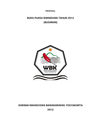 PROPOSAL


     BUKA PUASA RAMADHAN TAHUN 2012
               (BUSARAN)




ASRAMA MAHASISWA BAWAKARAENG YOGYAKARTA
                  2012
 