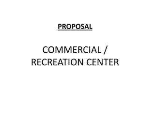 PROPOSAL
COMMERCIAL /
RECREATION CENTER
 