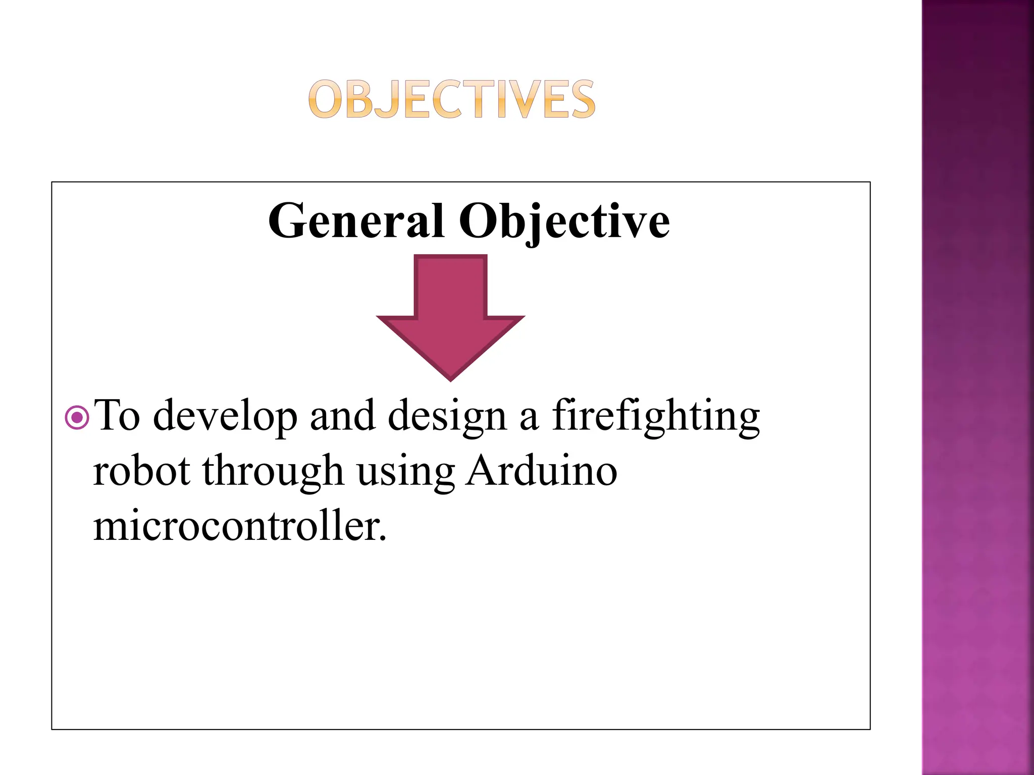 General Objective
To develop and design a firefighting
robot through using Arduino
microcontroller.
 