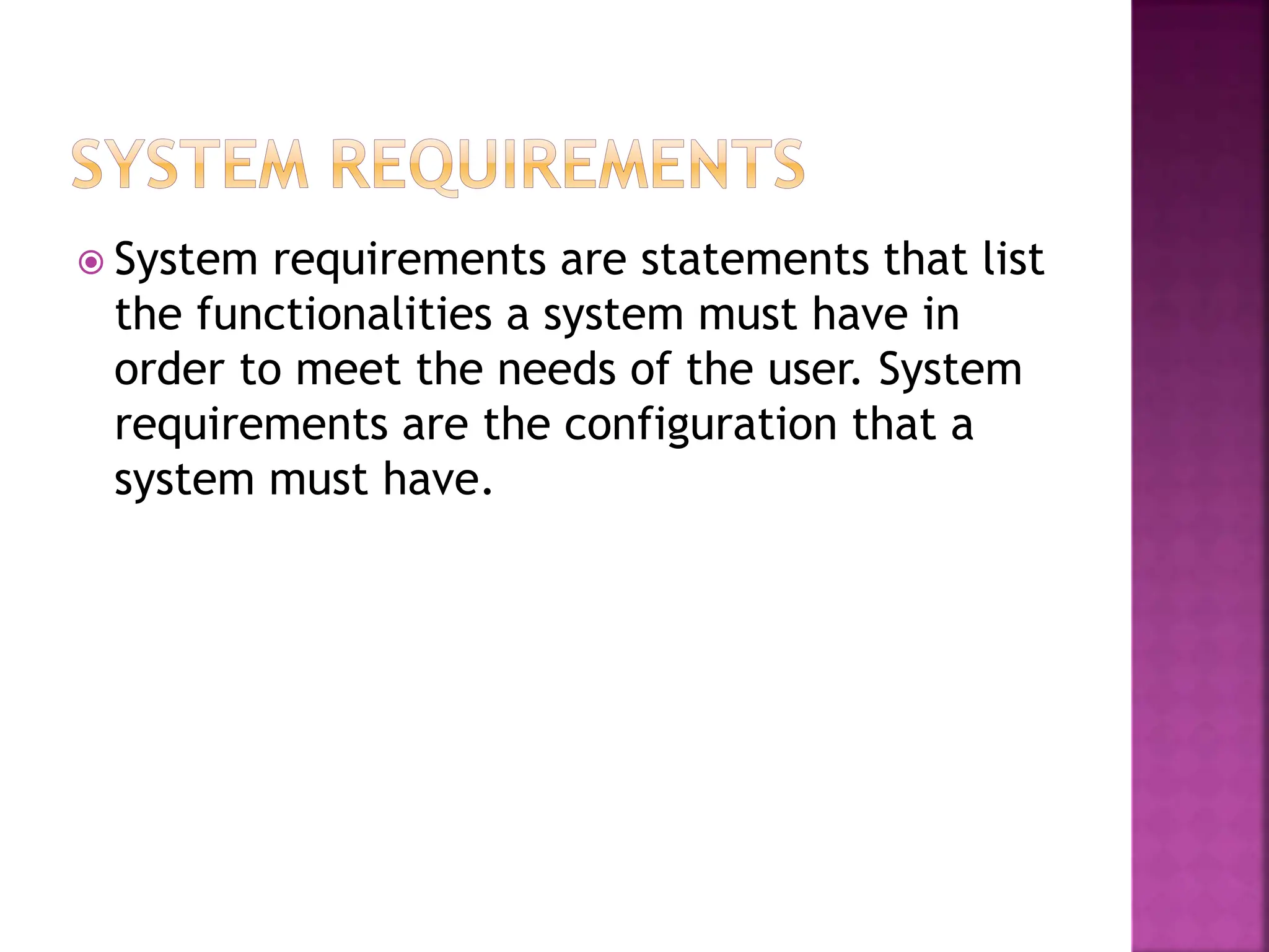  System requirements are statements that list
the functionalities a system must have in
order to meet the needs of the user. System
requirements are the configuration that a
system must have.
 