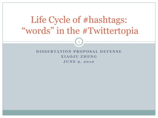 Dissertation proposal defense Xiaoju Zheng June 9, 2010 Life Cycle of #hashtags: “words” in the #Twittertopia 1 
