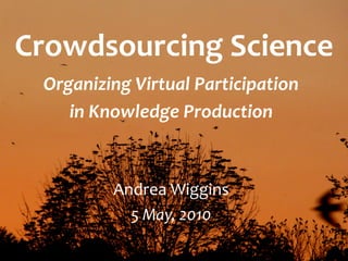 Crowdsourcing Science
 Organizing Virtual Participation 
    in Knowledge Production



         Andrea Wiggins
           5 May, 2010
 