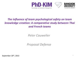 The influence of team psychological safety on team
knowledge creation: A comparative study between Thai
and French teams
Peter Cauwelier
Proposal Defense
1September 20th, 2013
 