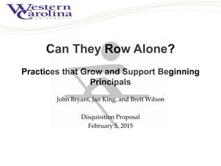Can They Row Alone?
Practices that Grow and Support Beginning
Principals
John Bryant, Jan King, and Brett Wilson
Disquisition Proposal
February 5, 2015
 