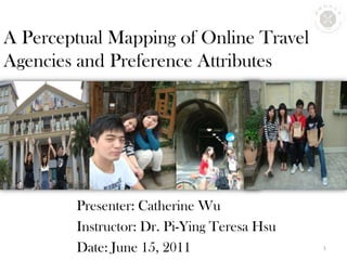 A Perceptual Mapping of Online Travel Agencies and Preference Attributes Presenter: Catherine Wu Instructor: Dr. Pi-Ying Teresa Hsu Date: June 15, 2011 1 