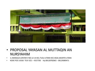 • PROPOSAL YAYASAN AL MUTTAQIN AN
NURSYAHIM
• JL.MANGGA LONTAR II NO.12-14 KEL.TUGU UTARA KEC.KOJA JAKARTA UTARA
• KODE POS 14260 TELP. 021 – 4357783 Hp.08128782865 - 08129089471
 