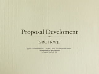 Proposal Development
                       GRC || RWJF
  "[T]here is too little emphasis ... on what it means to do independent research."
                          -William Bowen and Neil Rudenstein
                              In Pursuit of the Ph.D. 1992
 