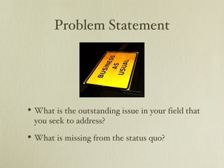 Problem Statement




• What is the outstanding issue in your field that
 you seek to address?

• What is missing from the status quo?
 