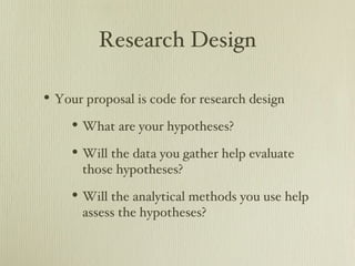 Research Design

• Your proposal is code for research design
     • What are your hypotheses?
     • Will the data you gather help evaluate
      those hypotheses?

     • Will the analytical methods you use help
      assess the hypotheses?
 
