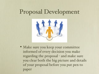 Proposal Development




• Make sure you keep your committee
 informed of every decision you make
 regarding the proposal - and make sure
 you clear both the big picture and details
 of your proposal before you put pen to
 paper
 