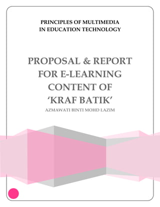 PRINCIPLES OF MULTIMEDIA
 IN EDUCATION TECHNOLOGY




PROPOSAL & REPORT
  FOR E-LEARNING
    CONTENT OF
    ‘KRAF BATIK’
  AZMAWATI BINTI MOHD LAZIM
 