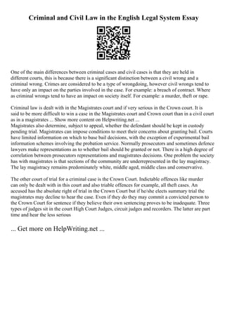 Criminal and Civil Law in the English Legal System Essay
One of the main differences between criminal cases and civil cases is that they are held in
different courts, this is because there is a significant distinction between a civil wrong and a
criminal wrong. Crimes are considered to be a type of wrongdoing, however civil wrongs tend to
have only an impact on the parties involved in the case. For example: a breach of contract. Where
as criminal wrongs tend to have an impact on society itself. For example: a murder, theft or rape.
Criminal law is dealt with in the Magistrates court and if very serious in the Crown court. It is
said to be more difficult to win a case in the Magistrates court and Crown court than in a civil court
as in a magistrates ... Show more content on Helpwriting.net ...
Magistrates also determine, subject to appeal, whether the defendant should be kept in custody
pending trial. Magistrates can impose conditions to meet their concerns about granting bail. Courts
have limited information on which to base bail decisions, with the exception of experimental bail
information schemes involving the probation service. Normally prosecutors and sometimes defence
lawyers make representations as to whether bail should be granted or not. There is a high degree of
correlation between prosecutors representations and magistrates decisions. One problem the society
has with magistrates is that sections of the community are underrepresented in the lay magistracy.
The lay magistracy remains predominately white, middle aged, middle class and conservative.
The other court of trial for a criminal case is the Crown Court. Indictable offences like murder
can only be dealt with in this court and also triable offences for example, all theft cases. An
accused has the absolute right of trial in the Crown Court but if he/she elects summary trial the
magistrates may decline to hear the case. Even if they do they may commit a convicted person to
the Crown Court for sentence if they believe their own sentencing proves to be inadequate. Three
types of judges sit in the court High Court Judges, circuit judges and recorders. The latter are part
time and hear the less serious
... Get more on HelpWriting.net ...
 