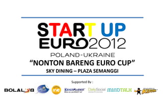 START UP
“NONTON BARENG EURO CUP”
   SKY DINING – PLAZA SEMANGGI
            Supported By :
 