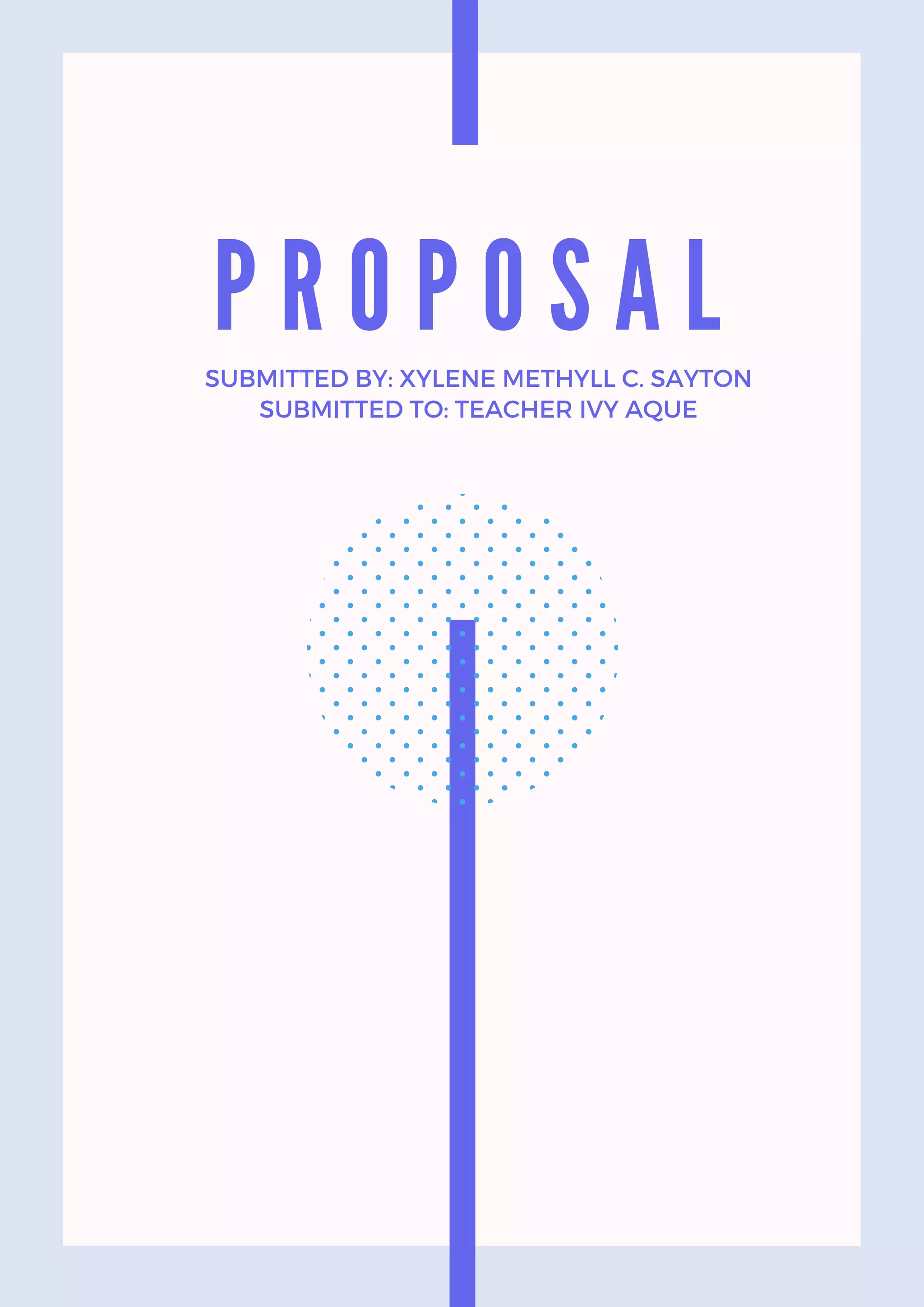 P R O P O S A L
SUBMITTED BY: XYLENE METHYLL C. SAYTON
SUBMITTED TO: TEACHER IVY AQUE