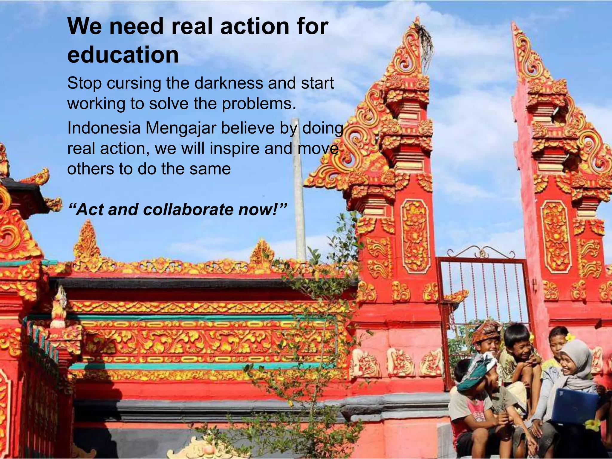 We need real action for
education
Stop cursing the darkness and start
working to solve the problems.
Indonesia Mengajar believe by doing
real action, we will inspire and move
others to do the same
“Act and collaborate now!”
 