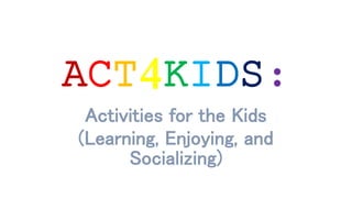 ACT4KIDS:
Activities for the Kids
(Learning, Enjoying, and
Socializing)
 