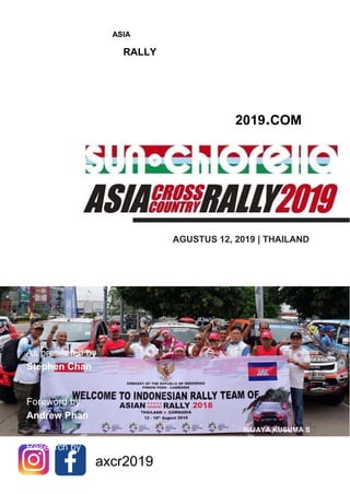PROPOSAL TEAM INDONESIA
T H E A B C
UNTUK ASIA CROSS
C O M P A N Y
COUNTRY RALLY 2019
AXCR2019.COM
As presented by
Stephen Chan
Foreword by
Andrew Phan
Research by
axcr2019
AGUSTUS 12, 2019 | THAILAND
WIJAYA KUSUMA S
+62811802633
RUDI POA
+6281218603904
 