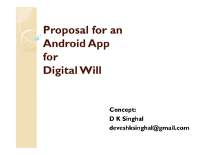 Proposal for anProposal for an
Android AppAndroid App
forfor
Digital WillDigital Will
Concept:
D K Singhal
deveshksinghal@gmail.com
 