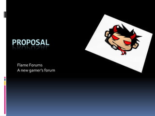 PROPOSAL
Flame Forums
A new gamer’s forum
 