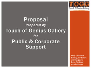 Proposal
Prepared by
Touch of Genius Gallery
for
Public & Corporate
Support
Shop 3, Randhof
Building, Cnr Selkirk
and Blairgowrie
Drive, Randburg
www.togg.co.za
 