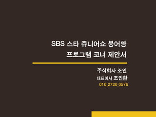 SBS 스타 쥬니어쇼 붕어빵
프로그램 코너 제안서
주식회사 조인
대표이사 조인환
010.2720.0576
 