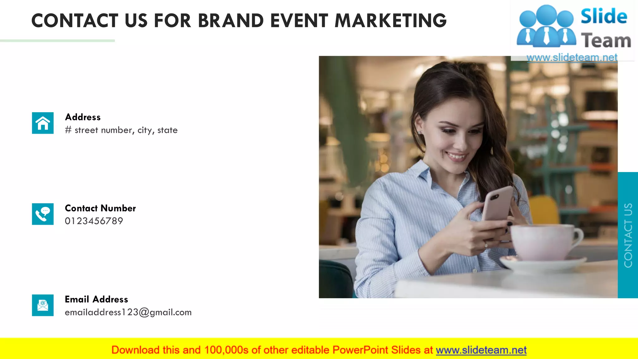 Address
# street number, city, state
Contact Number
0123456789
Email Address
emailaddress123@gmail.com
CONTACT US FOR BRAND EVENT MARKETING
21
 