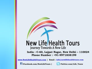 India : C-60, Lajpat Nagar, New Delhi – 110024
Phone Number : +91-9971838199
www.NewLifeHealthTours.com | Email : info@newlifehealthtours.com
:Facebook.com/NewLifeTours | :Twitter.com/Life_Tours
 