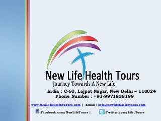 India : C-60, Lajpat Nagar, New Delhi – 110024
Phone Number : +91-9971838199
www.NewLifeHealthTours.com | Email : info@newlifehealthtours.com
:Facebook.com/NewLifeTours | :Twitter.com/Life_Tours
 