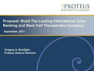 Proposal: Build The Leading International Cryo-
Banking and Stem Cell Therapeutics Company
September, 2011




Gregory A. Bonfiglio
Proteus Venture Partners
 