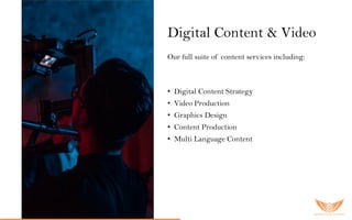 Digital Content & Video
Our full suite of content services including:
• Digital Content Strategy
• Video Production
• Graphics Design
• Content Production
• Multi Language Content
 
