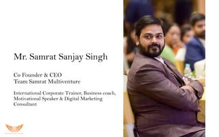 Mr. Samrat Sanjay Singh
Co Founder & CEO
Team Samrat Multiventure
International Corporate Trainer, Business coach,
Motivational Speaker & Digital Marketing
Consultant
 