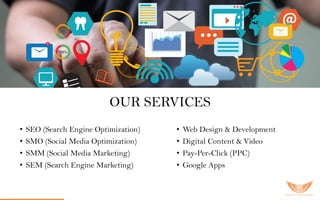OUR SERVICES
• SEO (Search Engine Optimization)
• SMO (Social Media Optimization)
• SMM (Social Media Marketing)
• SEM (Search Engine Marketing)
• Web Design & Development
• Digital Content & Video
• Pay-Per-Click (PPC)
• Google Apps
 