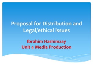 Proposal for Distribution and
    Legal/ethical issues
      Ibrahim Hashimzay
    Unit 4 Media Production
 