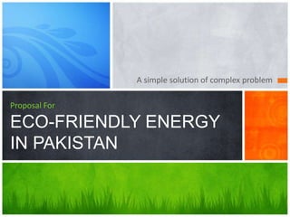 A simple solution of complex problem

Proposal For

ECO-FRIENDLY ENERGY
IN PAKISTAN
 